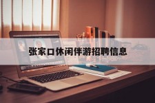 巴中张家口休闲伴游雇用信息(张家口休闲伴游雇用信息最新)