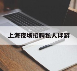 巴中上海夜场雇用私家伴游(上海雇用高端伴游一天20万)