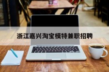 巴中浙江嘉兴淘宝模特兼职雇用(浙江嘉兴淘宝模特兼职雇用信息)