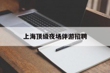巴中上海顶级夜场伴游雇用(上海顶级夜场伴游雇用网)