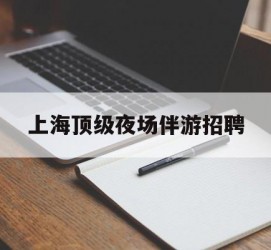 巴中上海顶级夜场伴游雇用(上海顶级夜场伴游雇用网)