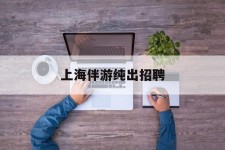 巴中上海伴游纯出雇用(上海伴游雇用月入20)