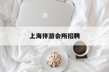 巴中上海伴游会所雇用(上海伴游雇用月入20)
