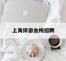 巴中上海伴游会所雇用(上海伴游雇用月入20)