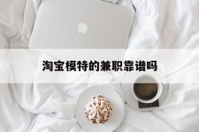 巴中淘宝模特的兼职靠谱吗(淘宝上的兼职模特是实的吗)