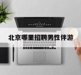 巴中哪里雇用男性伴游(北京陪游女雇用最新信息)