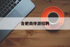 巴中合肥南伴游雇用(合肥导游雇用信息)