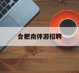 巴中合肥南伴游雇用(合肥导游雇用信息)