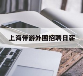 巴中上海伴游外围雇用日薪(上海雇用伴游年薪8000万)