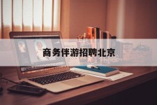 巴中商务伴游雇用北京(北京旅游公司雇用伴游)