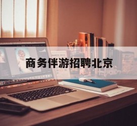 巴中商务伴游雇用北京(北京旅游公司雇用伴游)