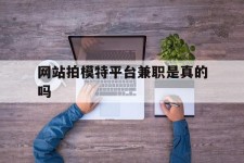 巴中网站拍模特平台兼职是实的吗(网站拍模特平台兼职是实的吗吗)