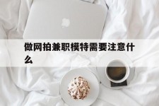 巴中做网拍兼职模特需要留意什么(做网拍模特好欠好)