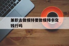 巴中关于兼职去做模特要做模特卡交钱行吗的信息