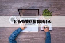 巴中化装师兼职模特聊什么(兼职化装师怎么样)